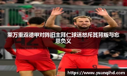 莱万重返德甲对阵旧主拜仁球迷怒斥其背叛与忘恩负义
